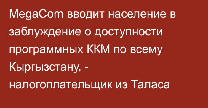 MegaCom вводит население в заблуждение о доступности программных ККМ по всему Кыргызстану, - налогоплательщик из Таласа