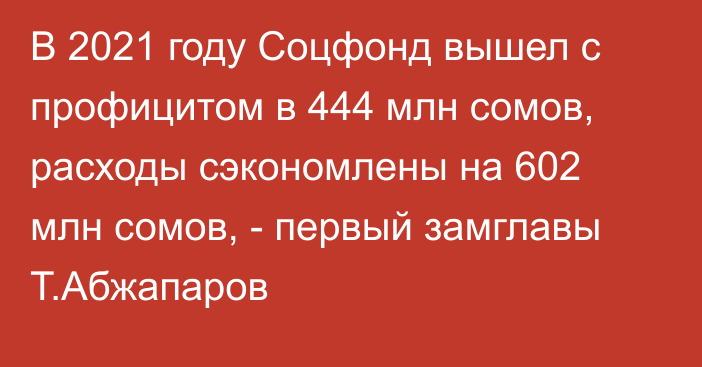 В 2021 году Соцфонд вышел с профицитом в 444 млн сомов, расходы сэкономлены на 602 млн сомов, - первый замглавы Т.Абжапаров