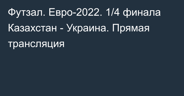 Футзал. Евро-2022. 1/4 финала Казахстан - Украина. Прямая трансляция