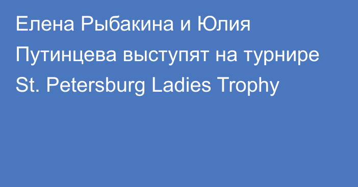 Елена Рыбакина и Юлия Путинцева выступят на турнире St. Petersburg Ladies Trophy
