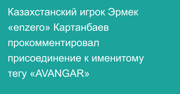 Казахстанский игрок Эрмек «enzero» Картанбаев прокомментировал присоединение к именитому тегу «AVANGAR»