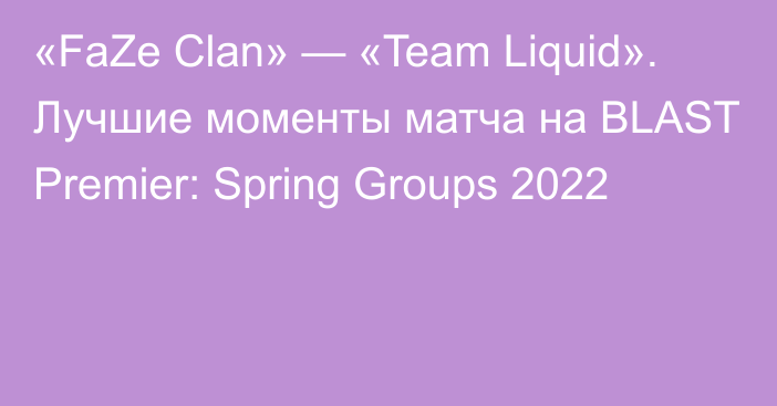 «FaZe Clan» — «Team Liquid». Лучшие моменты матча на BLAST Premier: Spring Groups 2022