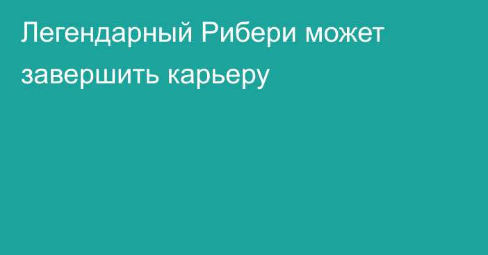 Легендарный Рибери может завершить карьеру