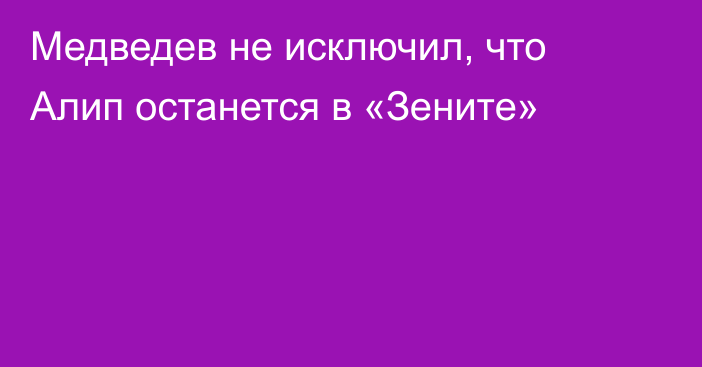 Медведев не исключил, что Алип останется в «Зените»