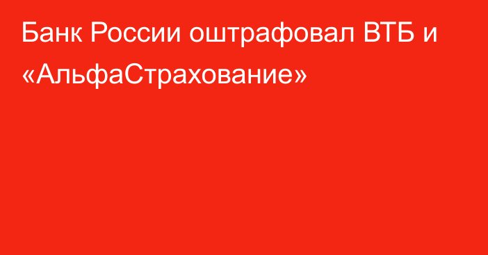 Банк России оштрафовал ВТБ и «АльфаСтрахование»