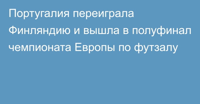 Португалия переиграла Финляндию и вышла в полуфинал чемпионата Европы по футзалу