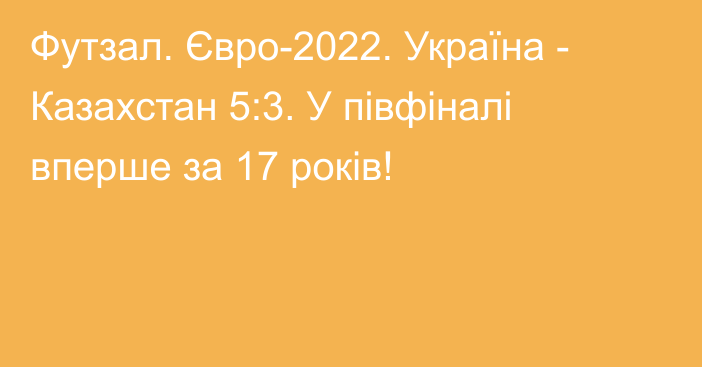 Футзал. Євро-2022. Україна - Казахстан 5:3. У півфіналі вперше за 17 років!
