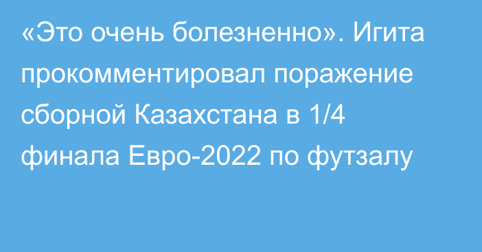 «Это очень болезненно». Игита прокомментировал поражение сборной Казахстана в 1/4 финала Евро-2022 по футзалу