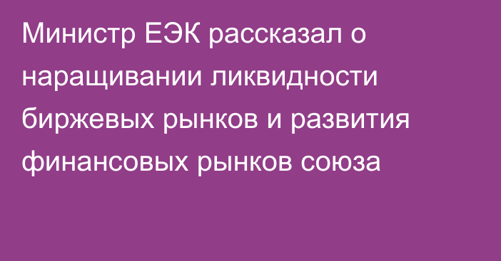 Министр ЕЭК рассказал о наращивании ликвидности биржевых рынков и развития финансовых рынков союза