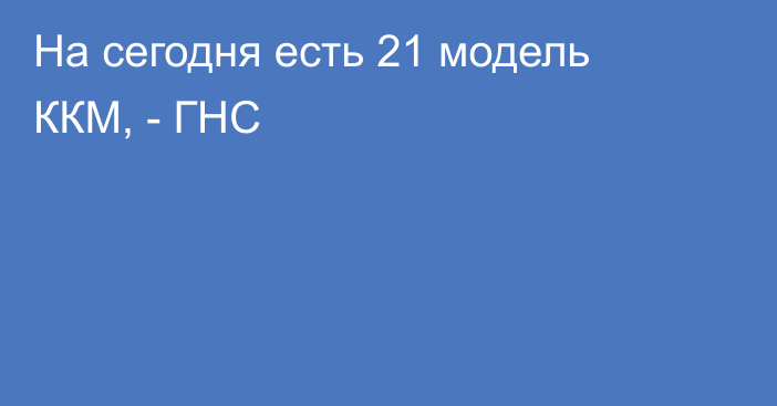 На сегодня есть 21 модель ККМ, - ГНС