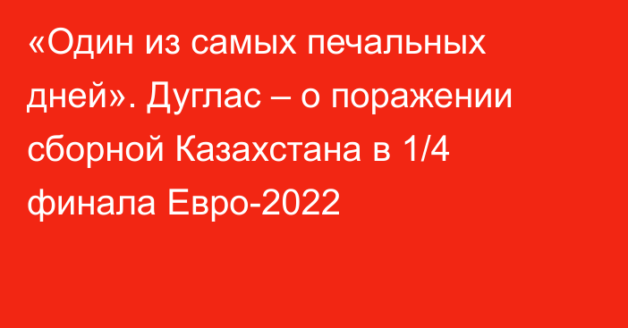 «Один из самых печальных дней». Дуглас – о поражении сборной Казахстана в 1/4 финала Евро-2022