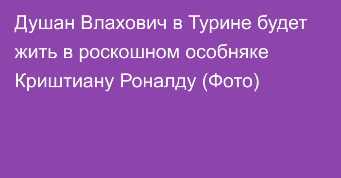 Душан Влахович в Турине будет жить в роскошном особняке Криштиану Роналду (Фото)