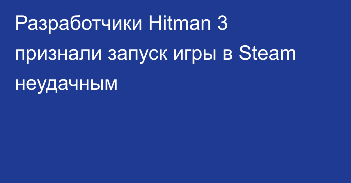 Разработчики Hitman 3 признали запуск игры в Steam неудачным