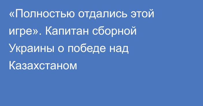 «Полностью отдались этой игре». Капитан сборной Украины о победе над Казахстаном