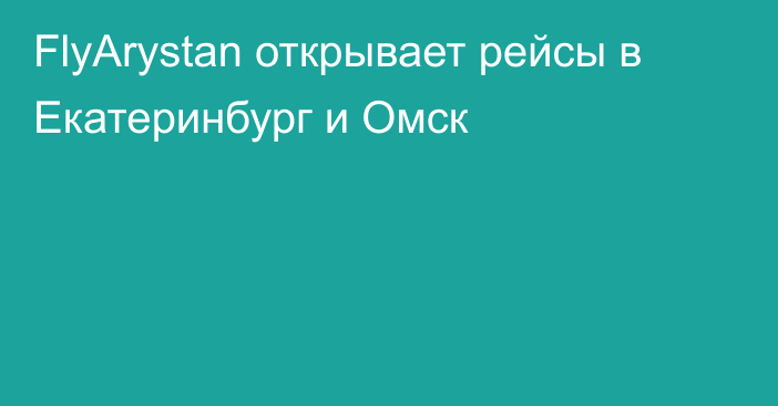 FlyArystan открывает рейсы в Екатеринбург и Омск
