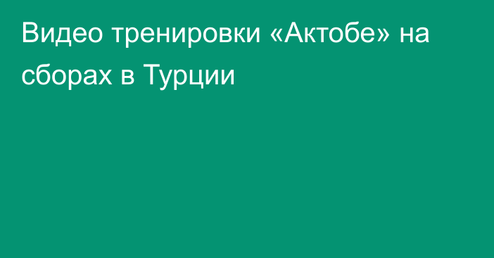 Видео тренировки «Актобе» на сборах в Турции