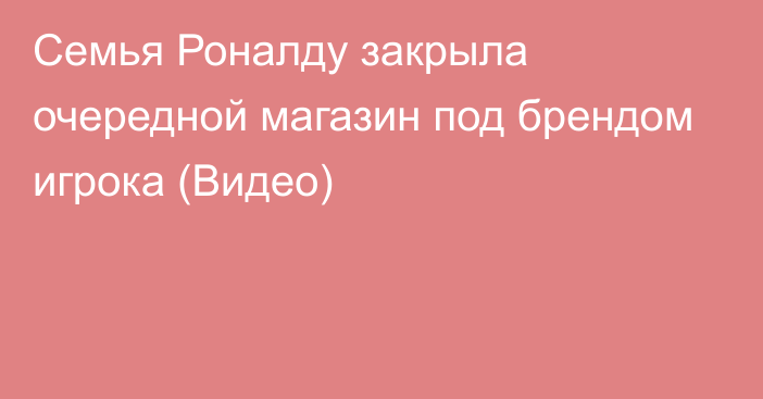 Семья Роналду закрыла очередной магазин под брендом игрока (Видео)