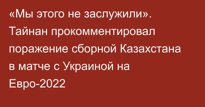 «Мы этого не заслужили». Тайнан прокомментировал поражение сборной Казахстана в матче с Украиной на Евро-2022