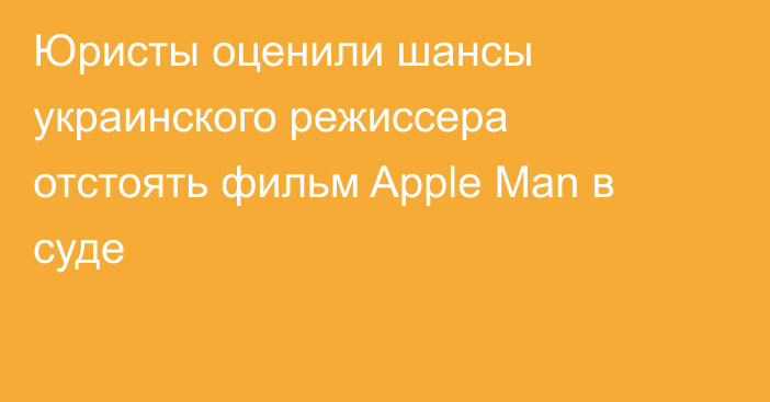 Юристы оценили шансы украинского режиссера отстоять фильм Apple Man в суде