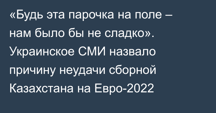 «Будь эта парочка на поле – нам было бы не сладко». Украинское СМИ назвало причину неудачи сборной Казахстана на Евро-2022