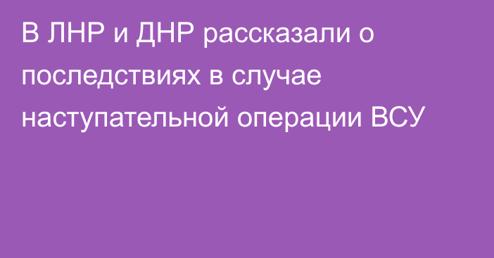 В ЛНР и ДНР рассказали о последствиях в случае наступательной операции ВСУ