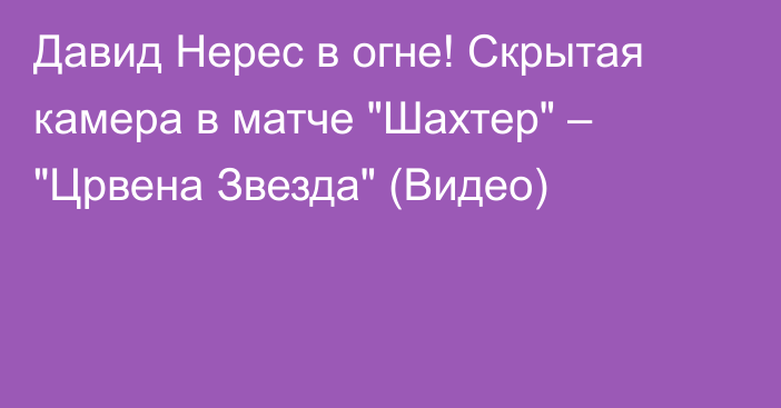 Давид Нерес в огне! Скрытая камера в матче 