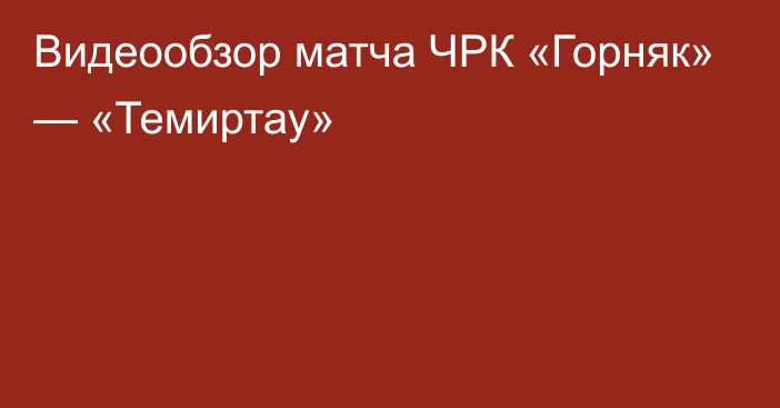 Видеообзор матча ЧРК «Горняк» — «Темиртау»