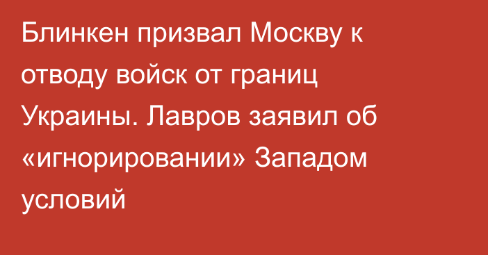 Блинкен призвал Москву к отводу войск от границ Украины. Лавров заявил об «игнорировании» Западом условий