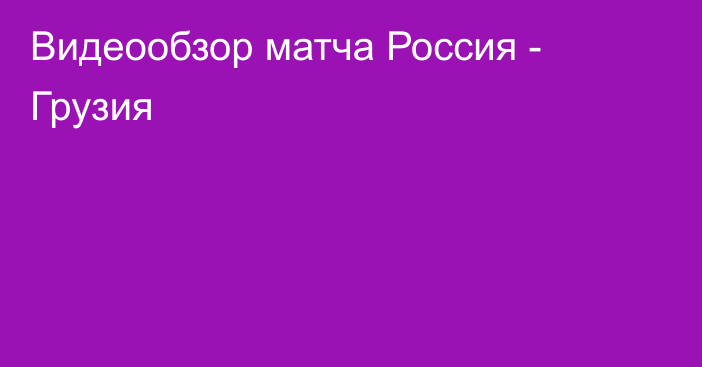 Видеообзор матча Россия - Грузия