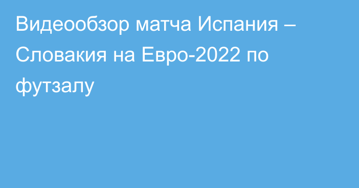 Видеообзор матча Испания – Словакия на Евро-2022 по футзалу