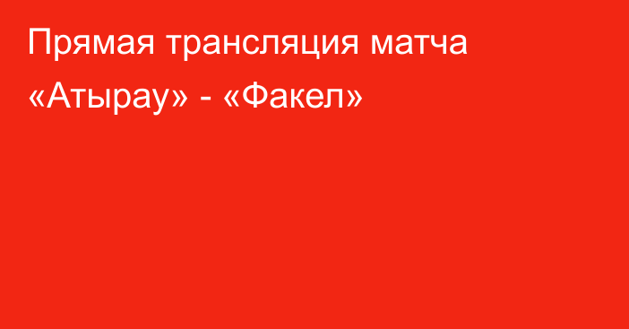 Прямая трансляция матча «Атырау» - «Факел»