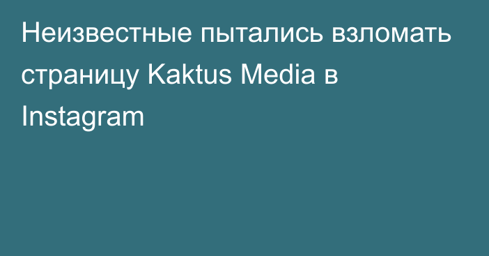 Неизвестные пытались взломать страницу Kaktus Media в Instagram