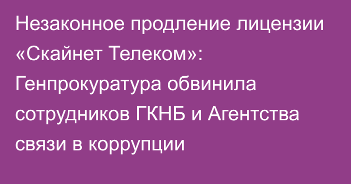 Незаконное продление лицензии «Скайнет Телеком»: Генпрокуратура обвинила сотрудников ГКНБ и Агентства связи в коррупции