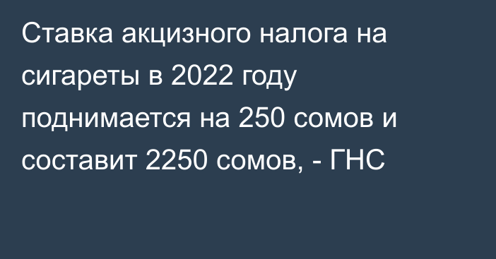 Ставка акцизного налога на сигареты в 2022 году поднимается на 250 сомов и составит 2250 сомов, - ГНС