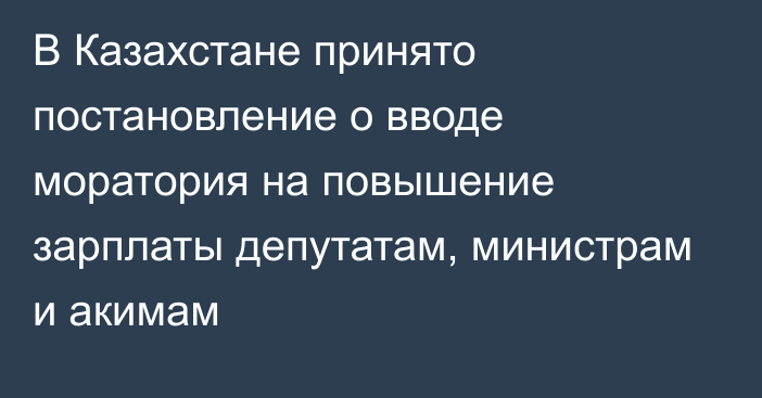 В Казахстане принято постановление о вводе моратория на повышение зарплаты депутатам, министрам и акимам