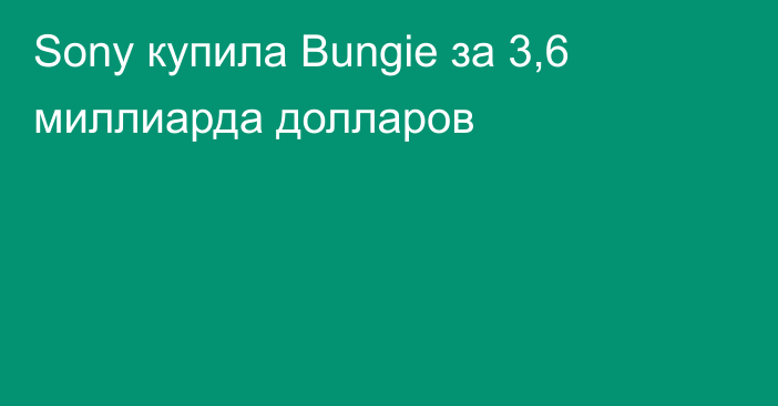 Sony купила Bungie за 3,6 миллиарда долларов