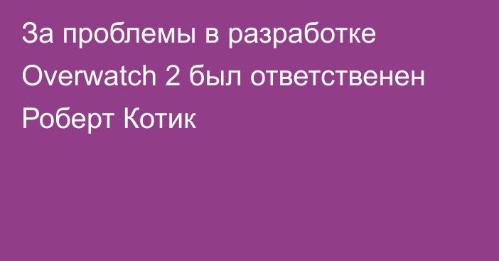 За проблемы в разработке Overwatch 2 был ответственен Роберт Котик