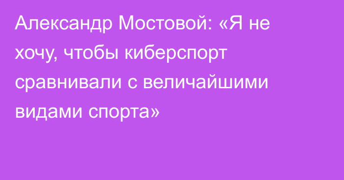 Александр Мостовой: «Я не хочу, чтобы киберспорт сравнивали с величайшими видами спорта»