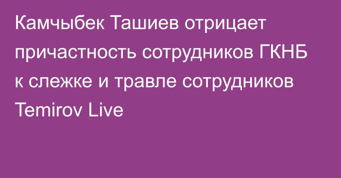 Камчыбек Ташиев отрицает причастность сотрудников ГКНБ к слежке и травле сотрудников Temirov Live