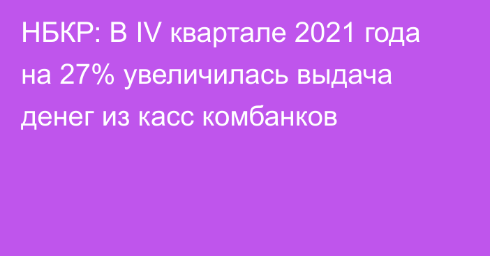 НБКР: В IV квартале 2021 года на 27% увеличилась выдача денег из касс комбанков