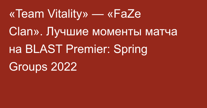 «Team Vitality» — «FaZe Clan». Лучшие моменты матча на BLAST Premier: Spring Groups 2022
