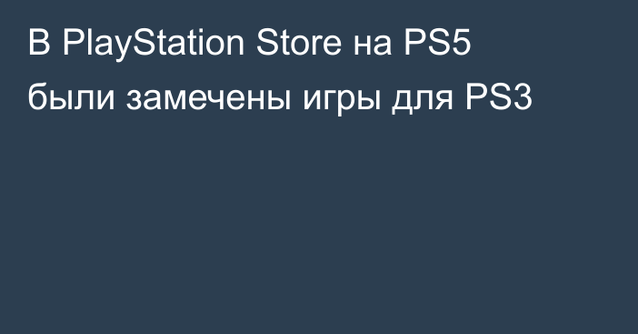 В PlayStation Store на PS5 были замечены игры для PS3