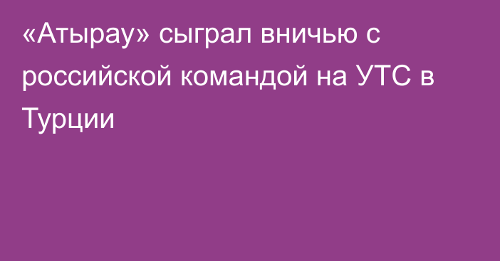 «Атырау» сыграл вничью с российской командой на УТС в Турции