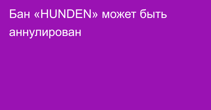 Бан «HUNDEN» может быть аннулирован