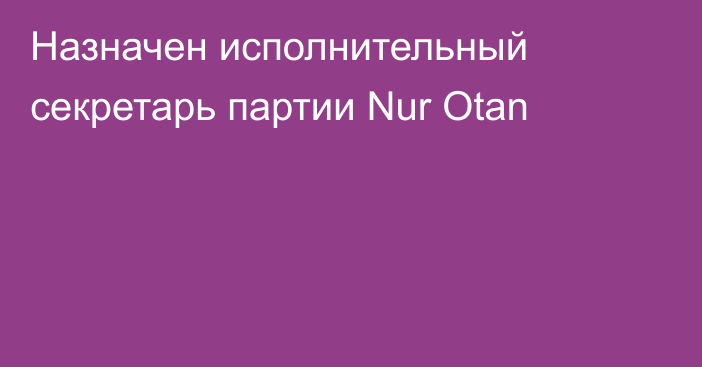 Назначен исполнительный секретарь партии Nur Otan