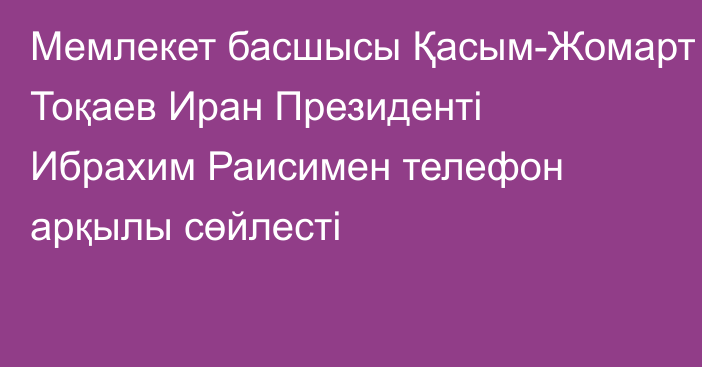 Мемлекет басшысы Қасым-Жомарт Тоқаев Иран Президенті Ибрахим Раисимен телефон арқылы сөйлесті