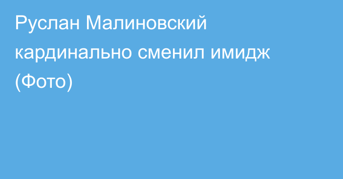 Руслан Малиновский кардинально сменил имидж (Фото)