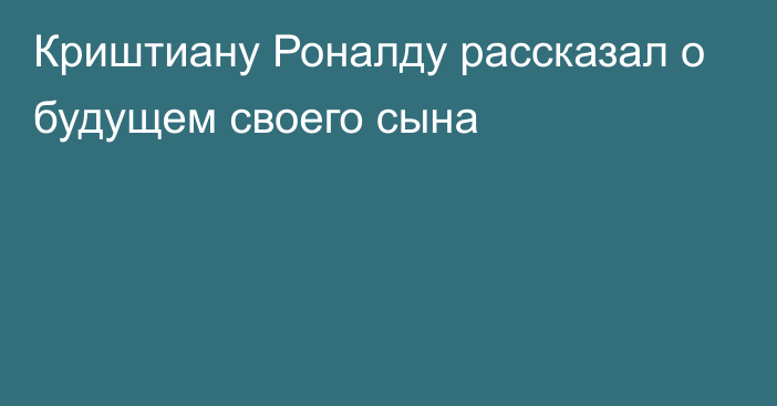 Криштиану Роналду рассказал о будущем своего сына