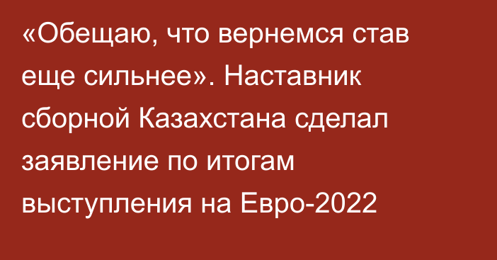 «Обещаю, что вернемся став еще сильнее». Наставник сборной Казахстана сделал заявление по итогам выступления на Евро-2022