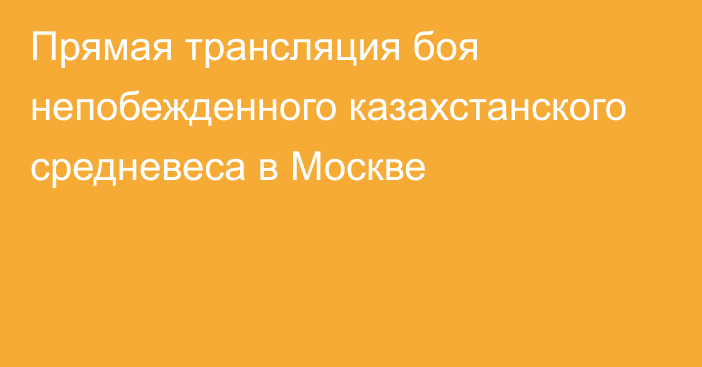 Прямая трансляция боя непобежденного казахстанского средневеса в Москве